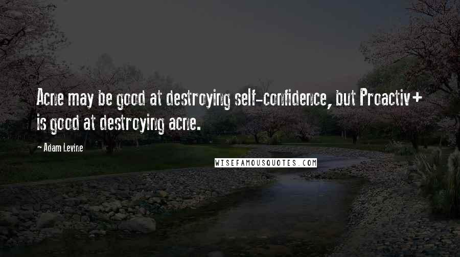 Adam Levine Quotes: Acne may be good at destroying self-confidence, but Proactiv+ is good at destroying acne.