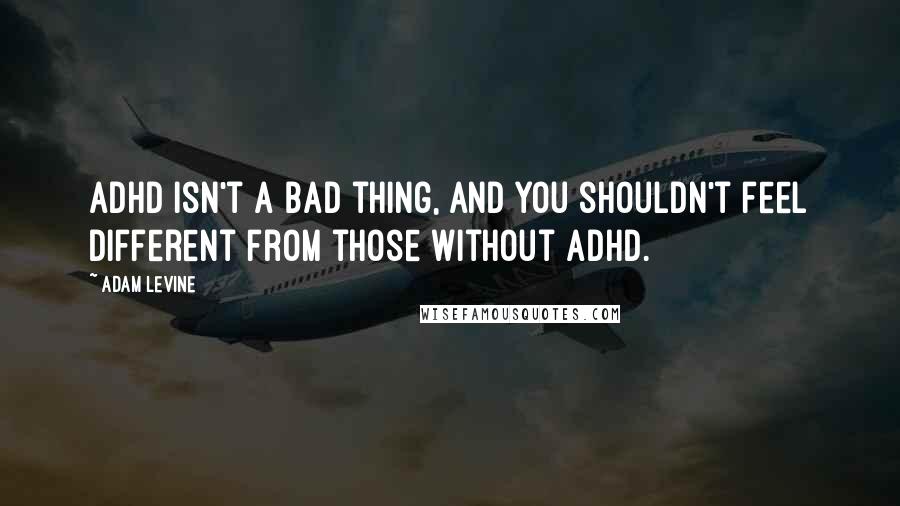 Adam Levine Quotes: ADHD isn't a bad thing, and you shouldn't feel different from those without ADHD.