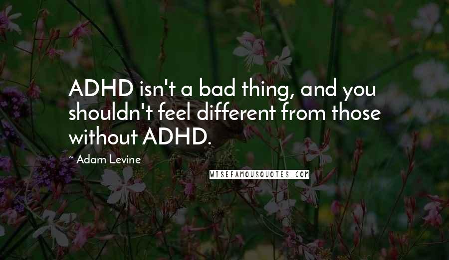 Adam Levine Quotes: ADHD isn't a bad thing, and you shouldn't feel different from those without ADHD.