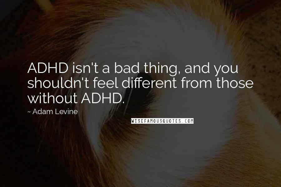 Adam Levine Quotes: ADHD isn't a bad thing, and you shouldn't feel different from those without ADHD.