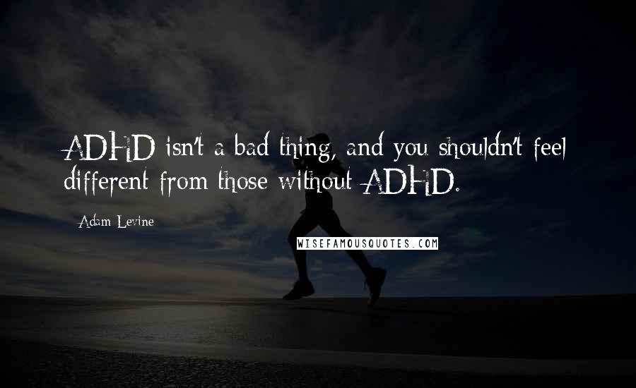 Adam Levine Quotes: ADHD isn't a bad thing, and you shouldn't feel different from those without ADHD.