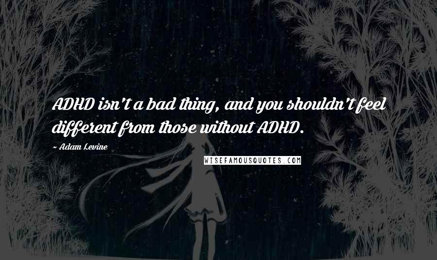 Adam Levine Quotes: ADHD isn't a bad thing, and you shouldn't feel different from those without ADHD.