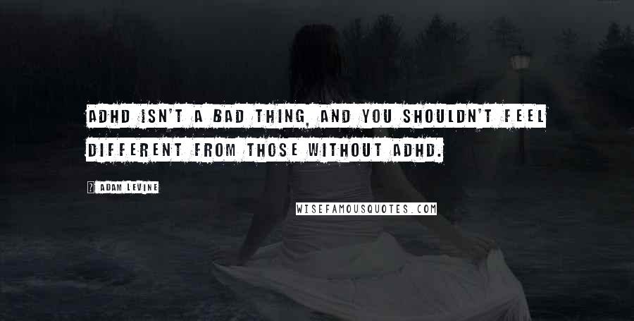 Adam Levine Quotes: ADHD isn't a bad thing, and you shouldn't feel different from those without ADHD.