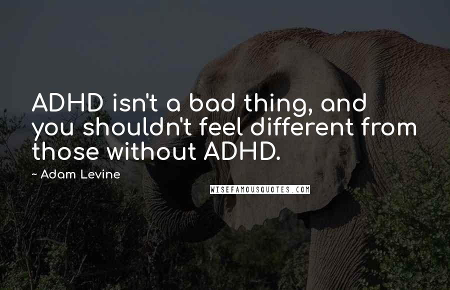 Adam Levine Quotes: ADHD isn't a bad thing, and you shouldn't feel different from those without ADHD.