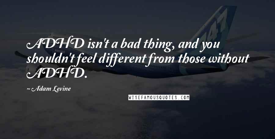 Adam Levine Quotes: ADHD isn't a bad thing, and you shouldn't feel different from those without ADHD.