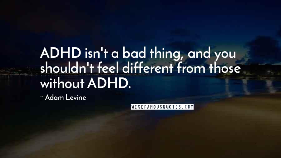 Adam Levine Quotes: ADHD isn't a bad thing, and you shouldn't feel different from those without ADHD.