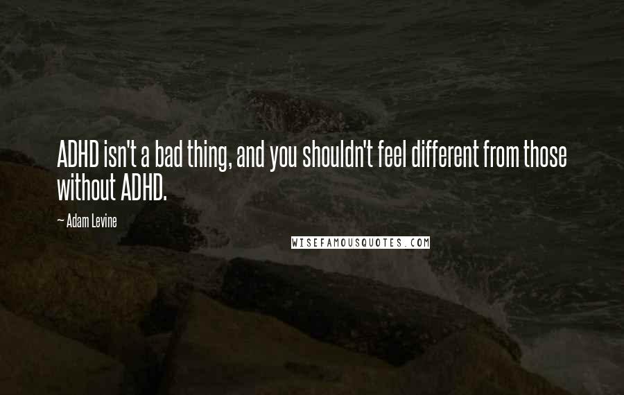 Adam Levine Quotes: ADHD isn't a bad thing, and you shouldn't feel different from those without ADHD.