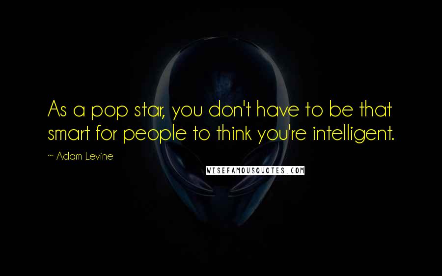 Adam Levine Quotes: As a pop star, you don't have to be that smart for people to think you're intelligent.