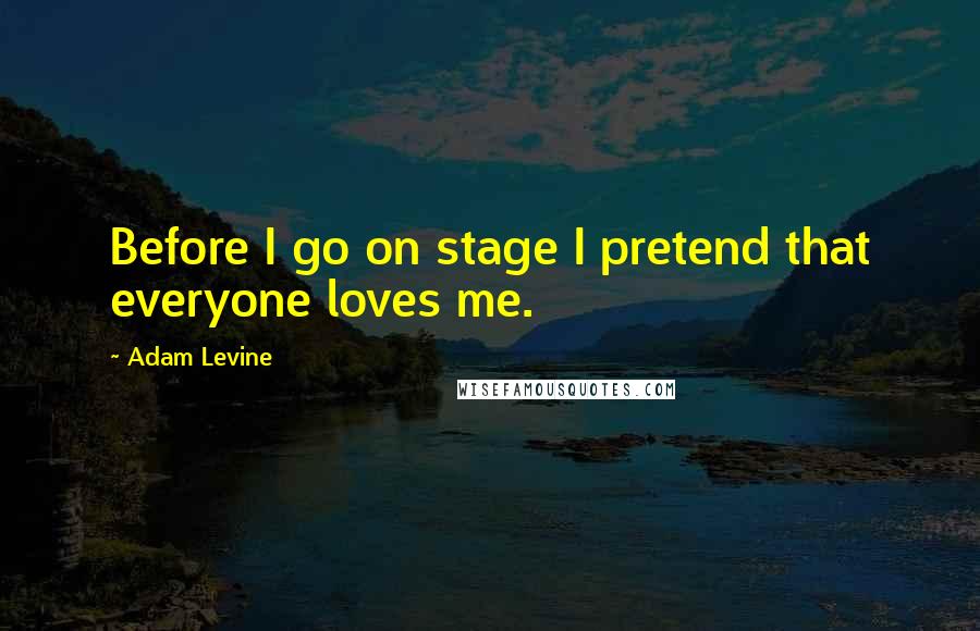 Adam Levine Quotes: Before I go on stage I pretend that everyone loves me.