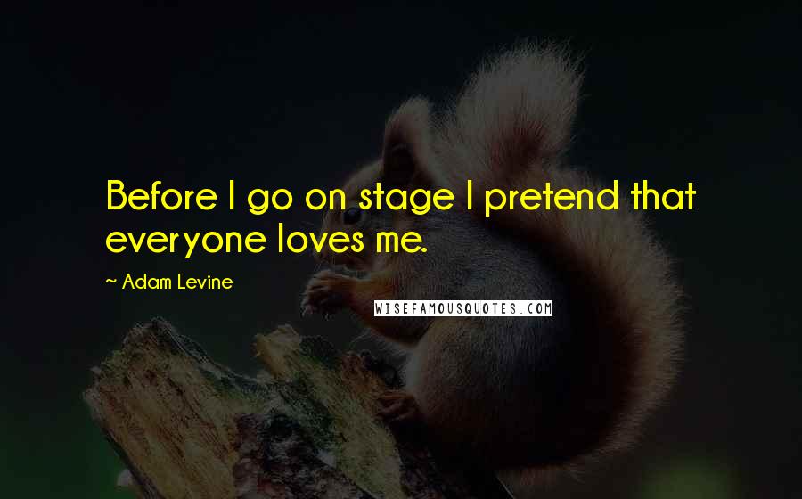 Adam Levine Quotes: Before I go on stage I pretend that everyone loves me.