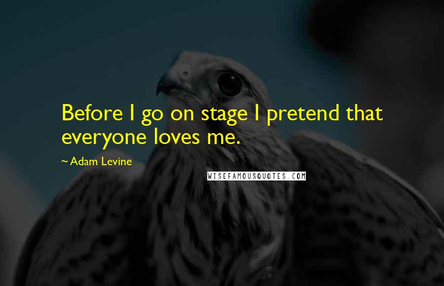 Adam Levine Quotes: Before I go on stage I pretend that everyone loves me.