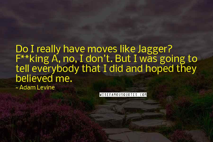 Adam Levine Quotes: Do I really have moves like Jagger? F**king A, no, I don't. But I was going to tell everybody that I did and hoped they believed me.