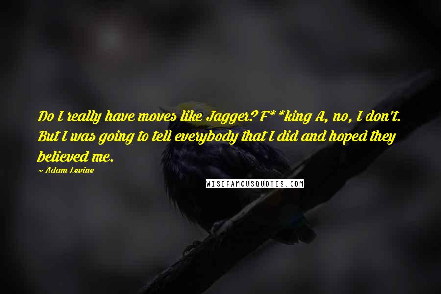 Adam Levine Quotes: Do I really have moves like Jagger? F**king A, no, I don't. But I was going to tell everybody that I did and hoped they believed me.