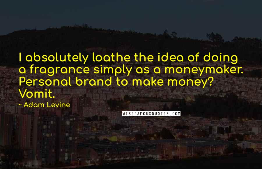 Adam Levine Quotes: I absolutely loathe the idea of doing a fragrance simply as a moneymaker. Personal brand to make money? Vomit.