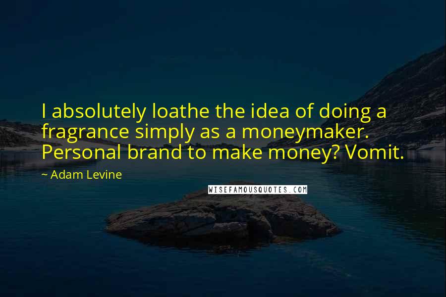 Adam Levine Quotes: I absolutely loathe the idea of doing a fragrance simply as a moneymaker. Personal brand to make money? Vomit.