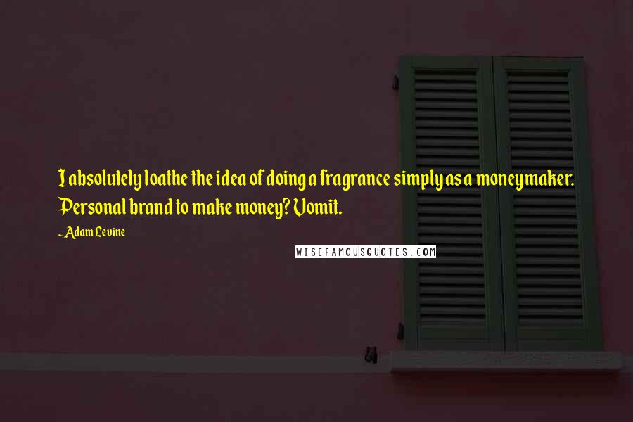 Adam Levine Quotes: I absolutely loathe the idea of doing a fragrance simply as a moneymaker. Personal brand to make money? Vomit.