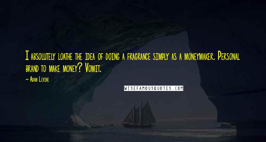 Adam Levine Quotes: I absolutely loathe the idea of doing a fragrance simply as a moneymaker. Personal brand to make money? Vomit.