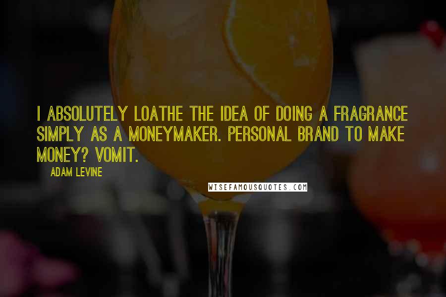 Adam Levine Quotes: I absolutely loathe the idea of doing a fragrance simply as a moneymaker. Personal brand to make money? Vomit.