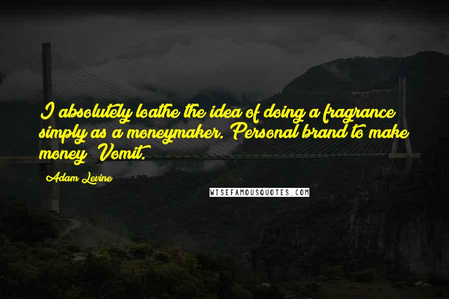 Adam Levine Quotes: I absolutely loathe the idea of doing a fragrance simply as a moneymaker. Personal brand to make money? Vomit.