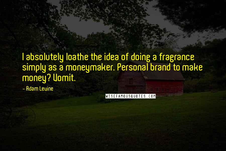 Adam Levine Quotes: I absolutely loathe the idea of doing a fragrance simply as a moneymaker. Personal brand to make money? Vomit.