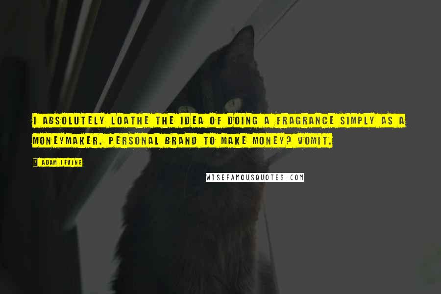 Adam Levine Quotes: I absolutely loathe the idea of doing a fragrance simply as a moneymaker. Personal brand to make money? Vomit.
