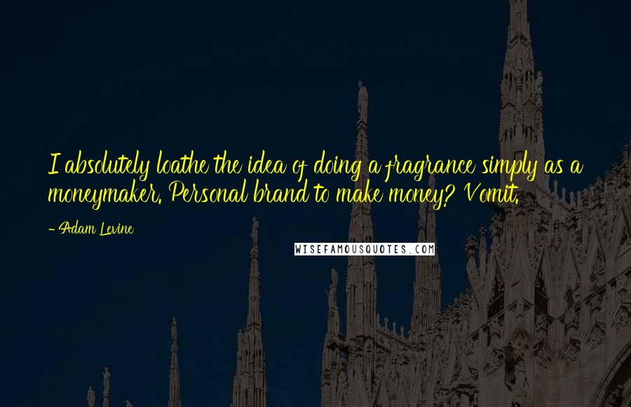 Adam Levine Quotes: I absolutely loathe the idea of doing a fragrance simply as a moneymaker. Personal brand to make money? Vomit.