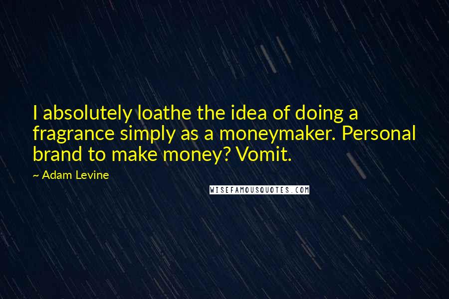 Adam Levine Quotes: I absolutely loathe the idea of doing a fragrance simply as a moneymaker. Personal brand to make money? Vomit.