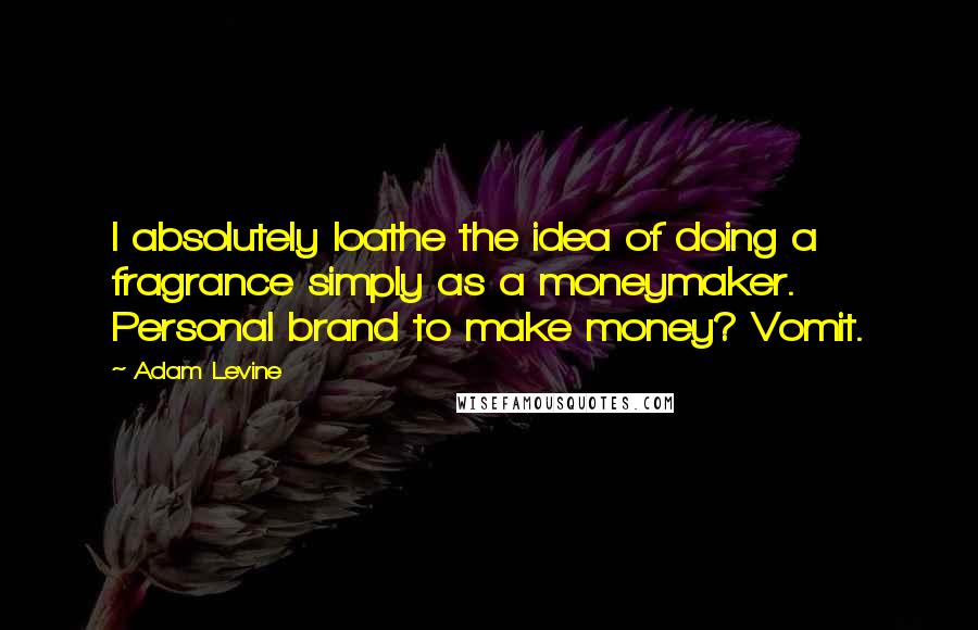 Adam Levine Quotes: I absolutely loathe the idea of doing a fragrance simply as a moneymaker. Personal brand to make money? Vomit.