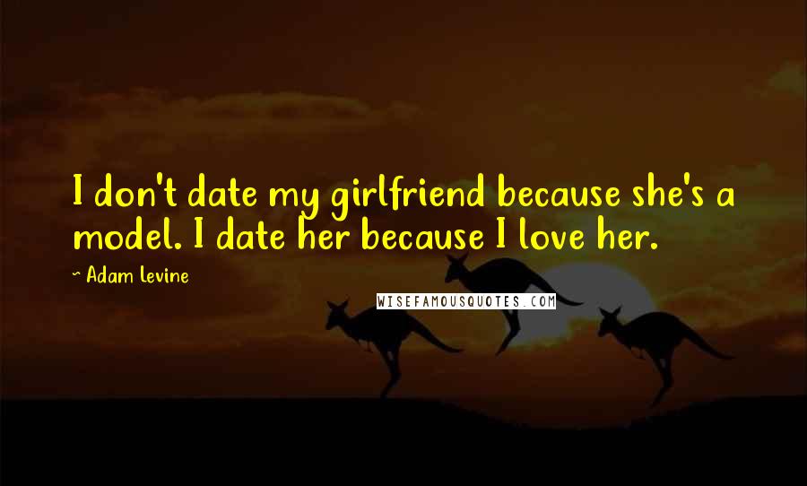 Adam Levine Quotes: I don't date my girlfriend because she's a model. I date her because I love her.