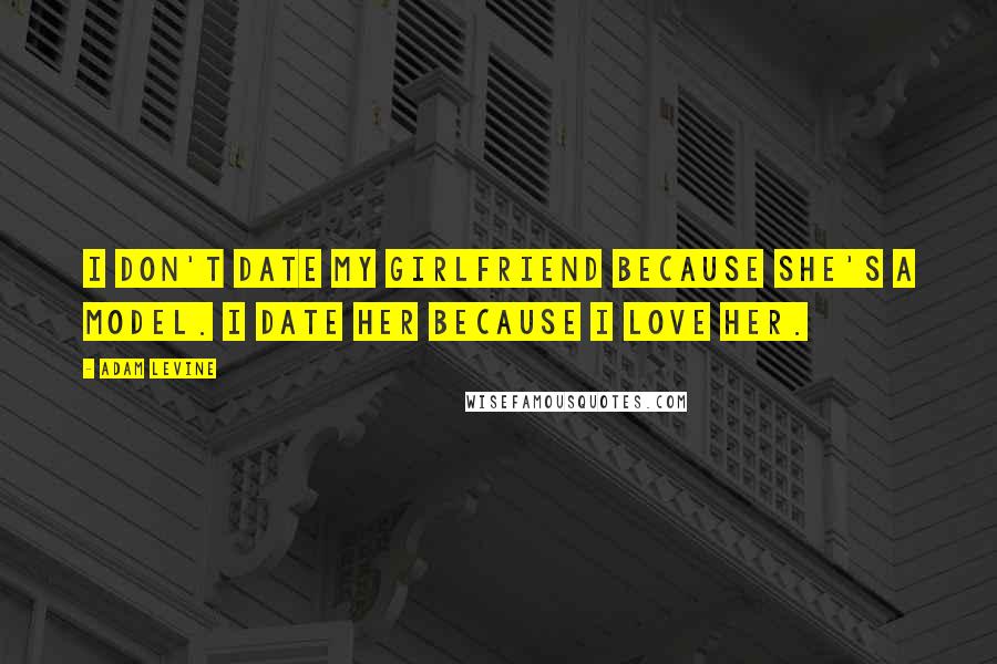 Adam Levine Quotes: I don't date my girlfriend because she's a model. I date her because I love her.