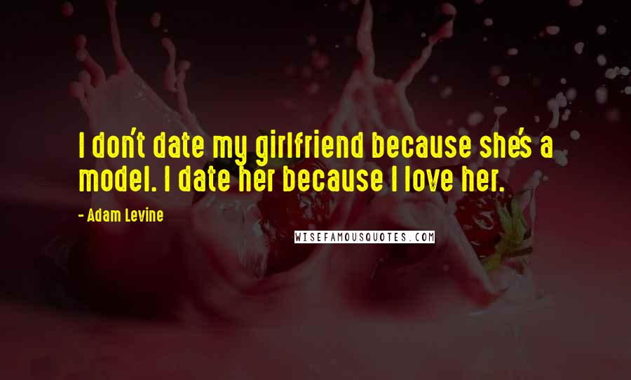 Adam Levine Quotes: I don't date my girlfriend because she's a model. I date her because I love her.