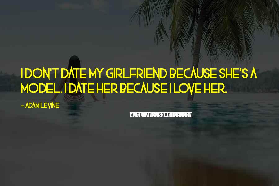 Adam Levine Quotes: I don't date my girlfriend because she's a model. I date her because I love her.