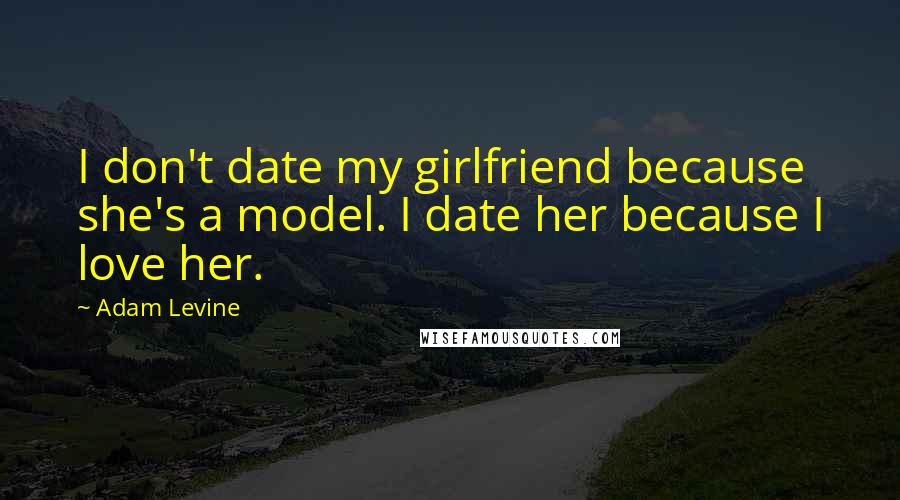 Adam Levine Quotes: I don't date my girlfriend because she's a model. I date her because I love her.