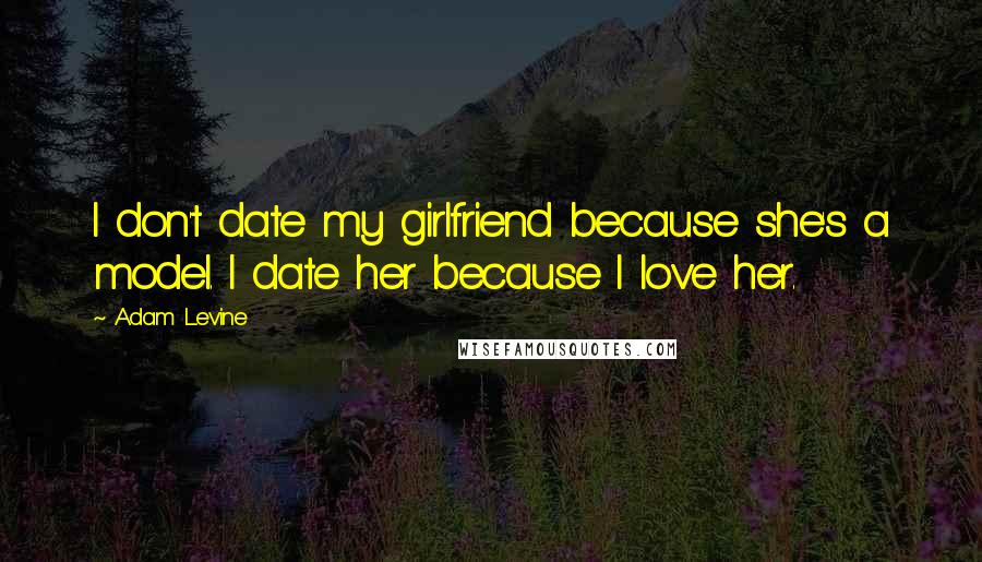 Adam Levine Quotes: I don't date my girlfriend because she's a model. I date her because I love her.