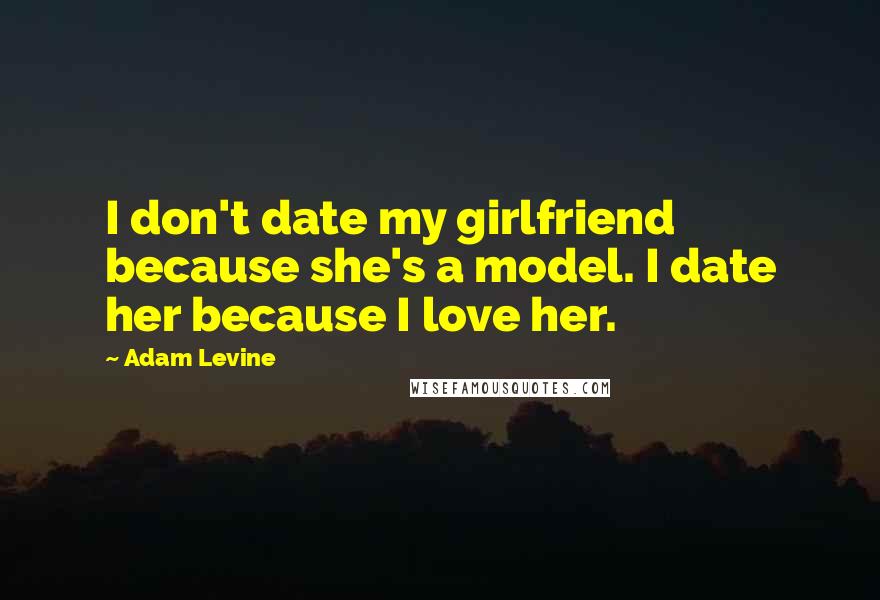 Adam Levine Quotes: I don't date my girlfriend because she's a model. I date her because I love her.