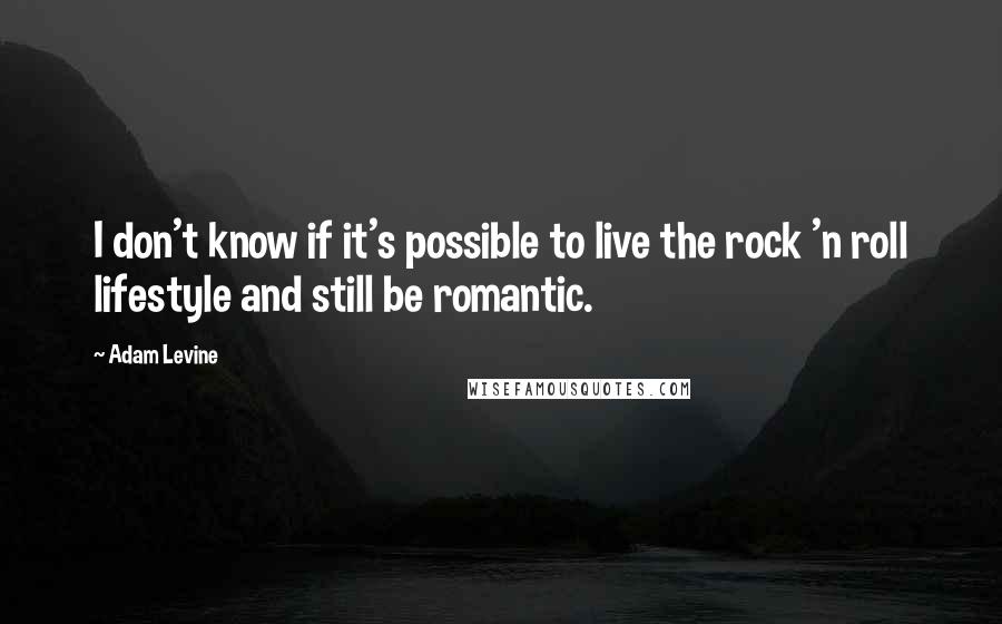 Adam Levine Quotes: I don't know if it's possible to live the rock 'n roll lifestyle and still be romantic.