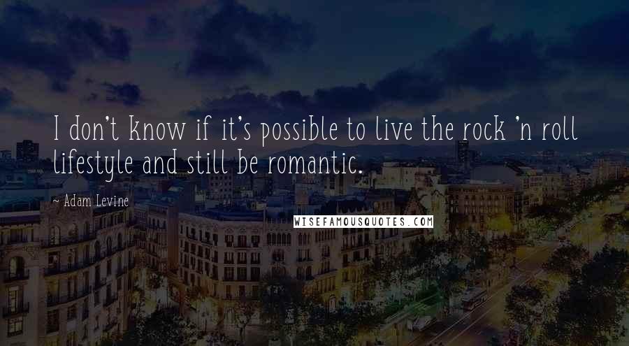 Adam Levine Quotes: I don't know if it's possible to live the rock 'n roll lifestyle and still be romantic.