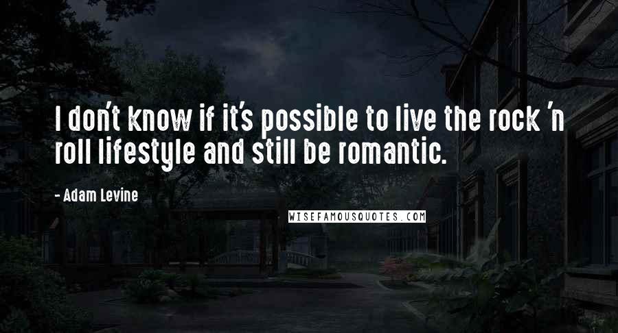 Adam Levine Quotes: I don't know if it's possible to live the rock 'n roll lifestyle and still be romantic.