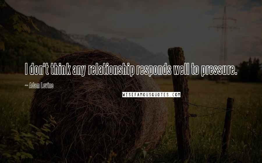 Adam Levine Quotes: I don't think any relationship responds well to pressure.