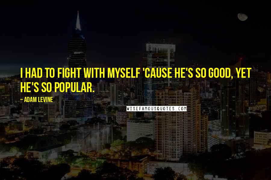 Adam Levine Quotes: I had to fight with myself 'cause he's so good, yet he's so popular.