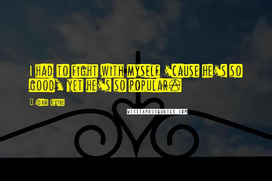 Adam Levine Quotes: I had to fight with myself 'cause he's so good, yet he's so popular.