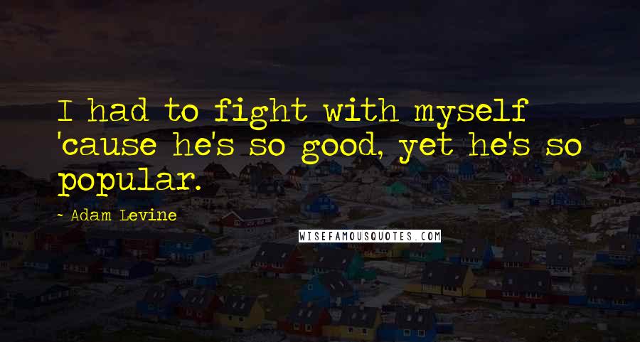 Adam Levine Quotes: I had to fight with myself 'cause he's so good, yet he's so popular.