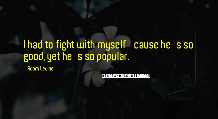 Adam Levine Quotes: I had to fight with myself 'cause he's so good, yet he's so popular.