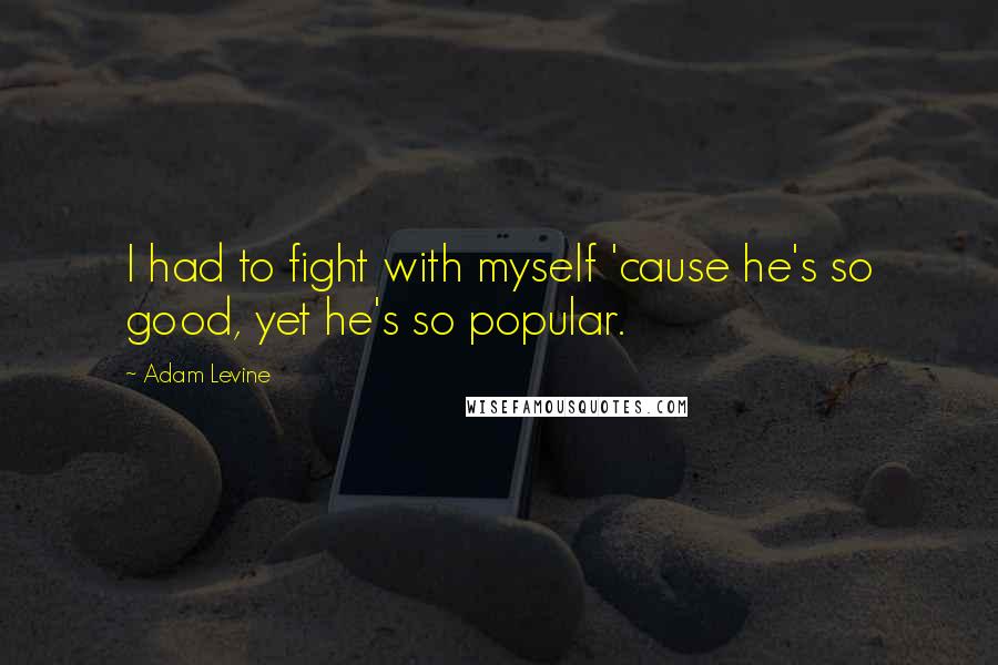 Adam Levine Quotes: I had to fight with myself 'cause he's so good, yet he's so popular.