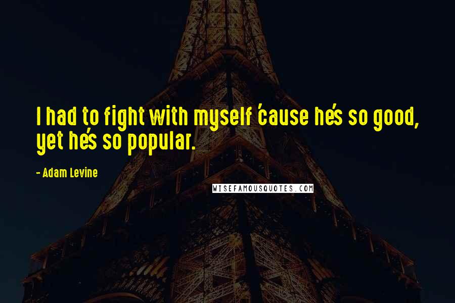 Adam Levine Quotes: I had to fight with myself 'cause he's so good, yet he's so popular.