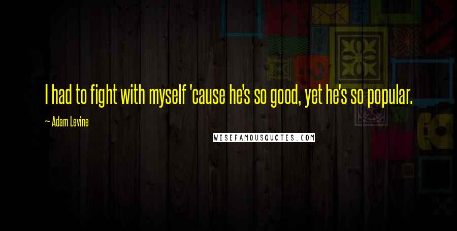 Adam Levine Quotes: I had to fight with myself 'cause he's so good, yet he's so popular.