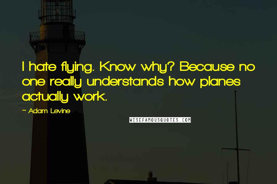 Adam Levine Quotes: I hate flying. Know why? Because no one really understands how planes actually work.