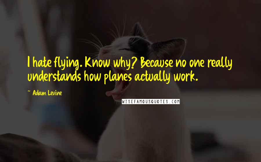 Adam Levine Quotes: I hate flying. Know why? Because no one really understands how planes actually work.