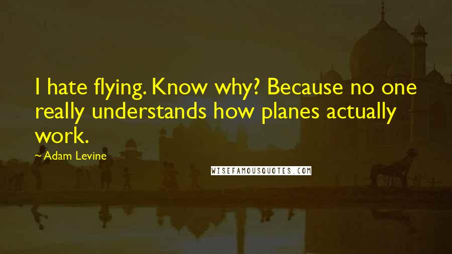 Adam Levine Quotes: I hate flying. Know why? Because no one really understands how planes actually work.