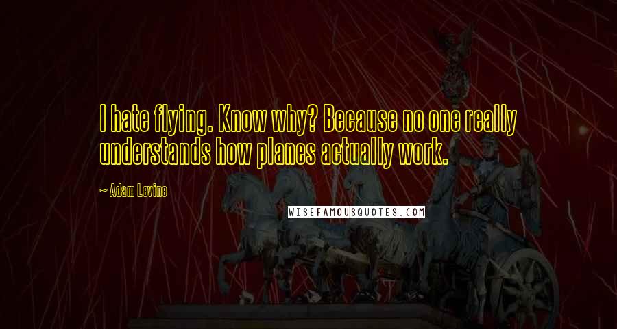 Adam Levine Quotes: I hate flying. Know why? Because no one really understands how planes actually work.